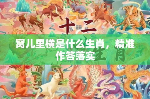 窝儿里横是什么生肖，精准作答落实