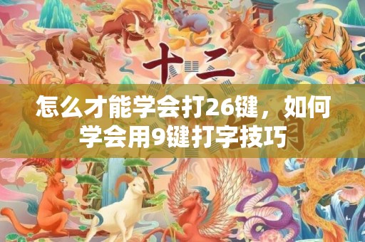 怎么才能学会打26键，如何学会用9键打字技巧