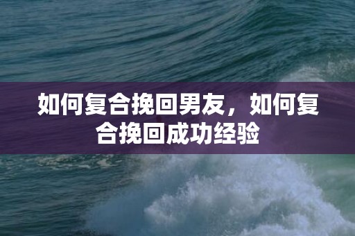 如何复合挽回男友，如何复合挽回成功经验