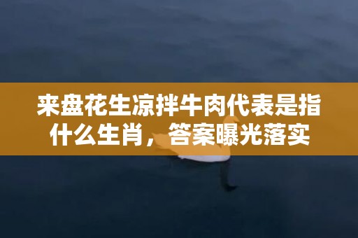 来盘花生凉拌牛肉代表是指什么生肖，答案曝光落实