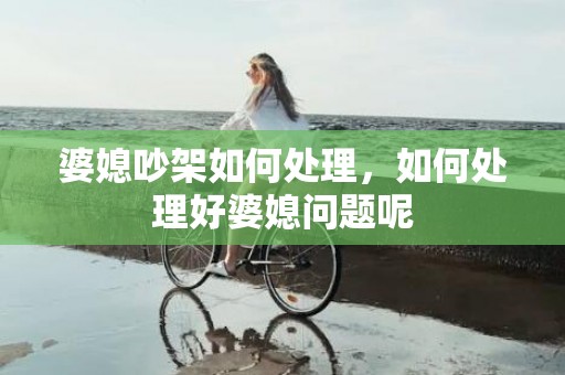 婆媳吵架如何处理，如何处理好婆媳问题呢