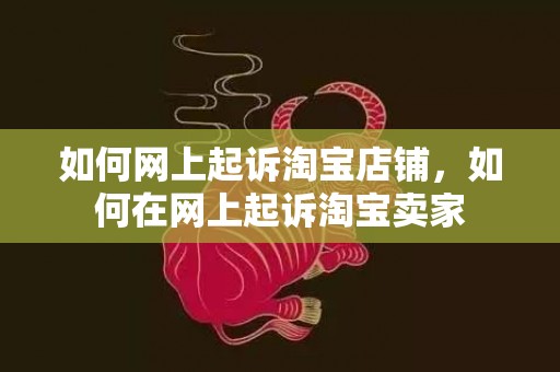 如何网上起诉淘宝店铺，如何在网上起诉淘宝卖家