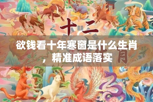 欲钱看十年寒窗是什么生肖，精准成语落实