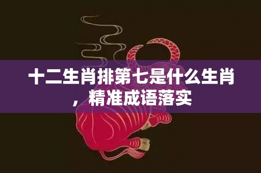 十二生肖排第七是什么生肖，精准成语落实