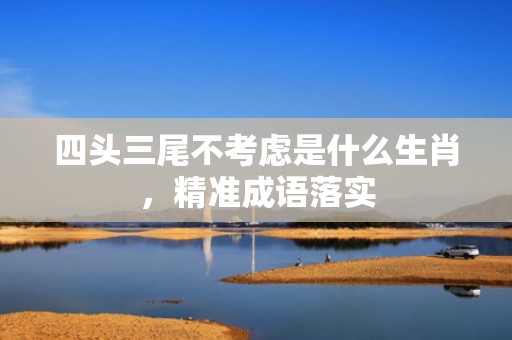 四头三尾不考虑是什么生肖，精准成语落实