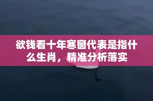 欲钱看十年寒窗代表是指什么生肖，精准分析落实