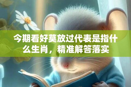 今期看好莫放过代表是指什么生肖，精准解答落实
