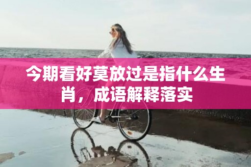 今期看好莫放过是指什么生肖，成语解释落实
