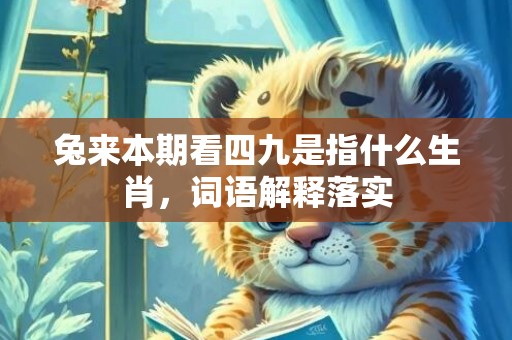 兔来本期看四九是指什么生肖，词语解释落实
