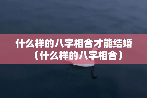 什么样的八字相合才能结婚（什么样的八字相合）