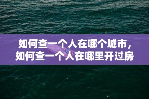 如何查一个人在哪个城市，如何查一个人在哪里开过房