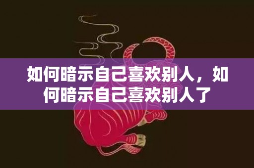 如何暗示自己喜欢别人，如何暗示自己喜欢别人了