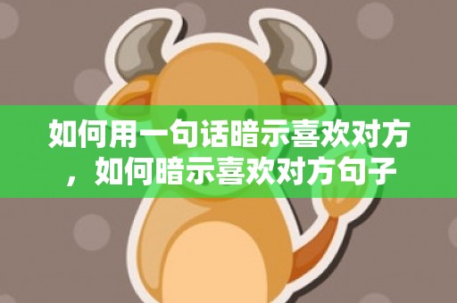 如何用一句话暗示喜欢对方，如何暗示喜欢对方句子