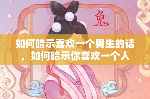 如何暗示喜欢一个男生的话，如何暗示你喜欢一个人