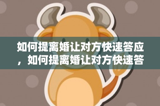 如何提离婚让对方快速答应，如何提离婚让对方快速答应