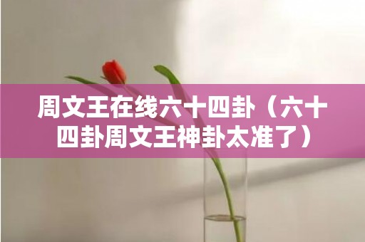 周文王在线六十四卦（六十四卦周文王神卦太准了）