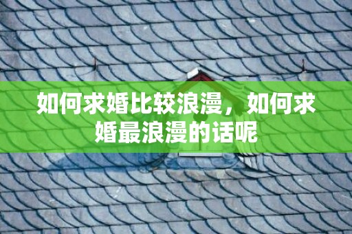 如何求婚比较浪漫，如何求婚最浪漫的话呢