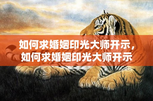 如何求婚姻印光大师开示，如何求婚姻印光大师开示