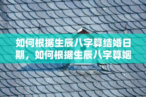 如何根据生辰八字算结婚日期，如何根据生辰八字算姻缘