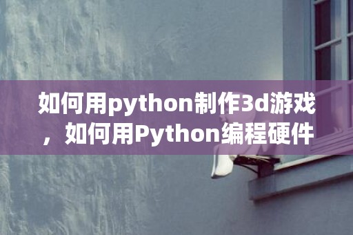 如何用python制作3d游戏，如何用Python编程硬件