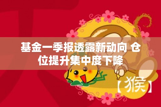 基金一季报透露新动向 仓位提升集中度下降