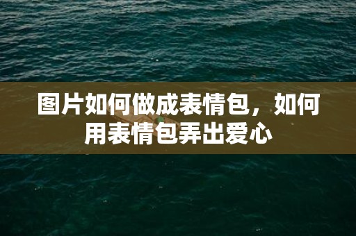 图片如何做成表情包，如何用表情包弄出爱心