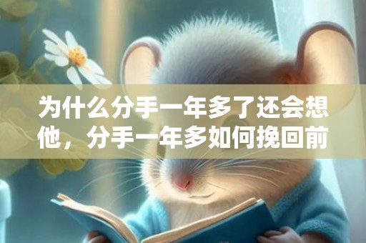为什么分手一年多了还会想他，分手一年多如何挽回前男友（分手一年的男朋友还能挽回吗）