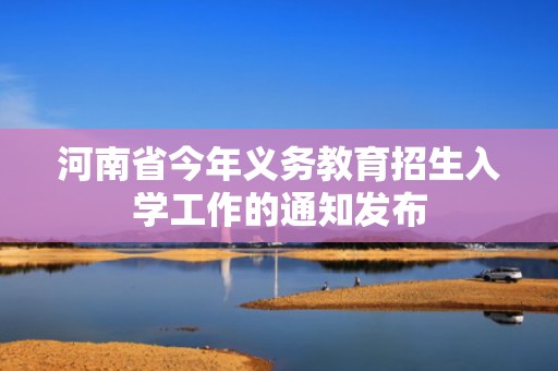 河南省今年义务教育招生入学工作的通知发布