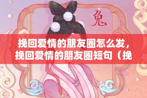 挽回爱情的朋友圈怎么发，挽回爱情的朋友圈短句（挽回爱情的朋友圈短句说说）