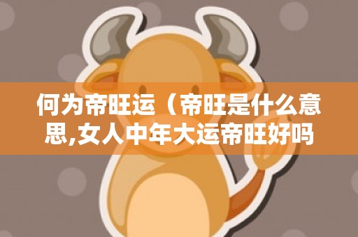 何为帝旺运（帝旺是什么意思,女人中年大运帝旺好吗?）