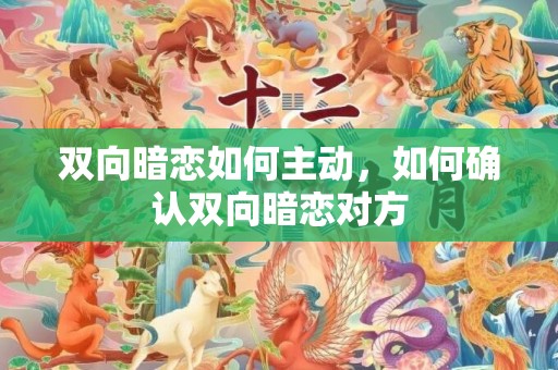 双向暗恋如何主动，如何确认双向暗恋对方