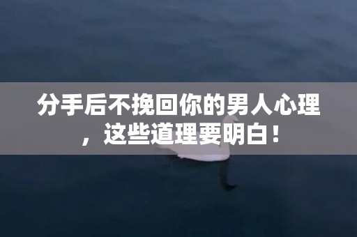 分手后不挽回你的男人心理，这些道理要明白！