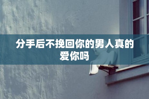 分手后不挽回你的男人真的爱你吗