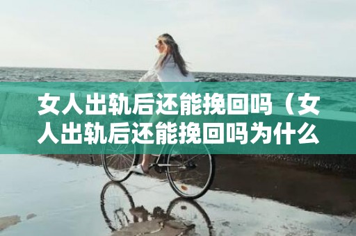 女人出轨后还能挽回吗（女人出轨后还能挽回吗为什么）