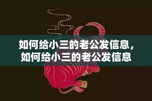如何给小三的老公发信息，如何给小三的老公发信息