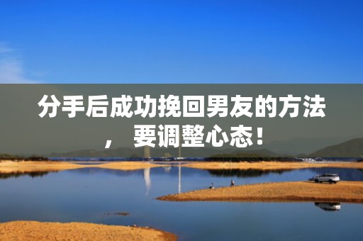 分手后成功挽回男友的方法， 要调整心态！