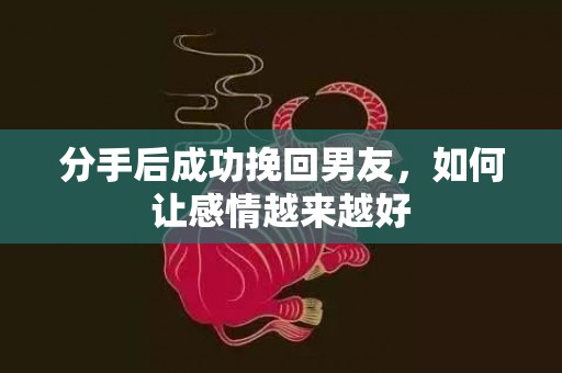 分手后成功挽回男友，如何让感情越来越好