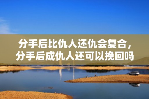 分手后比仇人还仇会复合，分手后成仇人还可以挽回吗