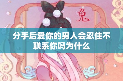 分手后爱你的男人会忍住不联系你吗为什么