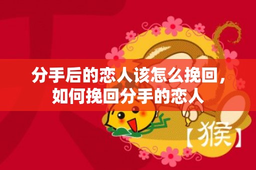 分手后的恋人该怎么挽回，如何挽回分手的恋人