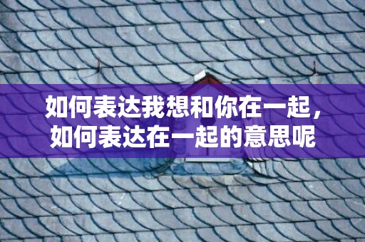 如何表达我想和你在一起，如何表达在一起的意思呢
