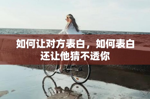 如何让对方表白，如何表白还让他猜不透你