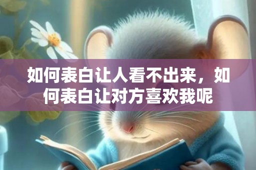 如何表白让人看不出来，如何表白让对方喜欢我呢