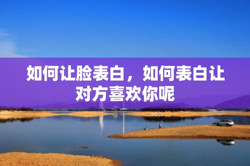如何让脸表白，如何表白让对方喜欢你呢