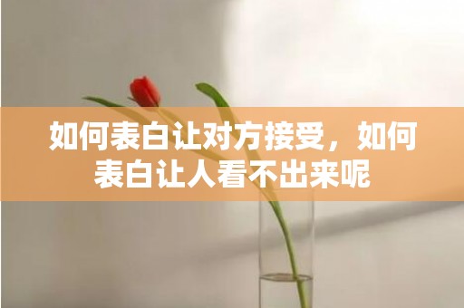 如何表白让对方接受，如何表白让人看不出来呢