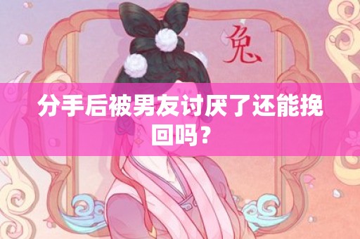 分手后被男友讨厌了还能挽回吗？