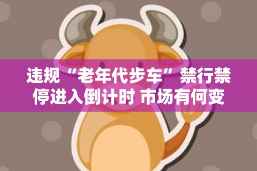 违规“老年代步车”禁行禁停进入倒计时 市场有何变化？