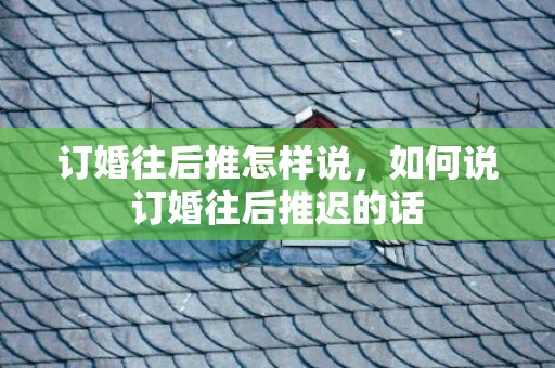 订婚往后推怎样说，如何说订婚往后推迟的话