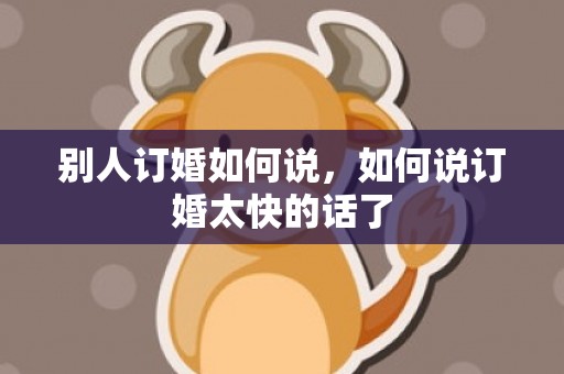 别人订婚如何说，如何说订婚太快的话了
