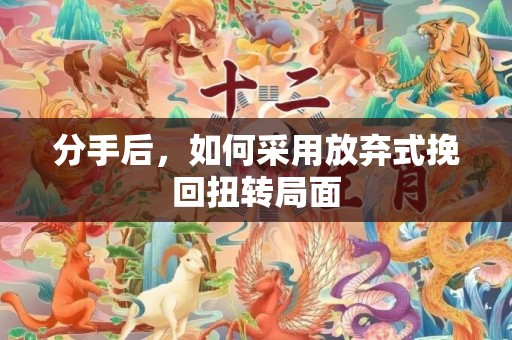 分手后，如何采用放弃式挽回扭转局面